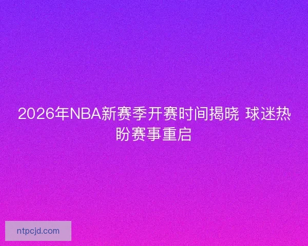 2026年NBA新赛季开赛时间揭晓 球迷热盼赛事重启